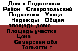 Дом в Подстепках  › Район ­ Ставропольский Подстепки › Улица ­ Надежды › Общая площадь дома ­ 200 › Площадь участка ­ 6 › Цена ­ 4 200 000 - Самарская обл., Тольятти г. Недвижимость » Дома, коттеджи, дачи продажа   